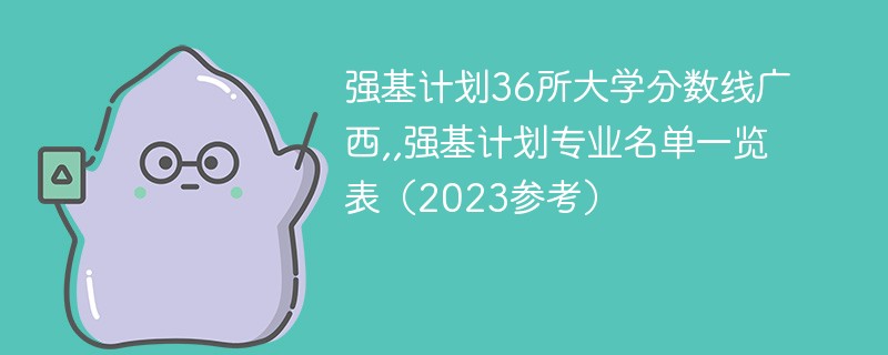 强基计划36所大学分数线广西,,强基计划专业名单一览表（2023参考）