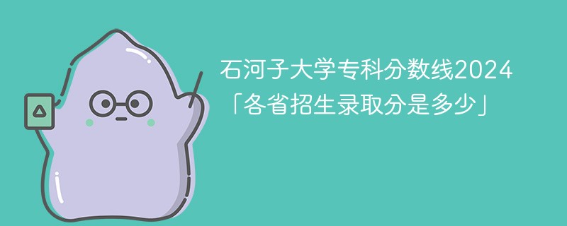 石河子大学专科分数线2024「各省招生录取分是多少」